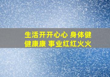 生活开开心心 身体健健康康 事业红红火火